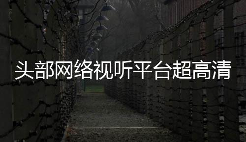 有望头部突破平台视听网络清新六成节目今年超高